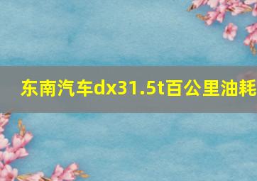 东南汽车dx31.5t百公里油耗