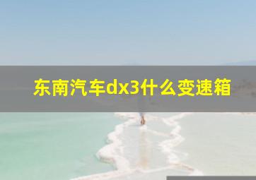 东南汽车dx3什么变速箱