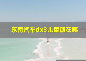 东南汽车dx3儿童锁在哪