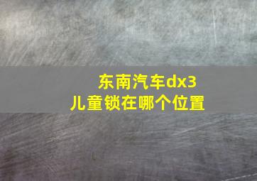 东南汽车dx3儿童锁在哪个位置