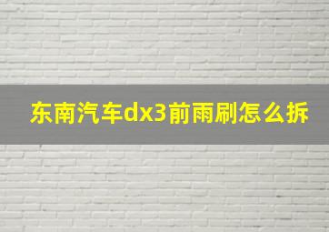 东南汽车dx3前雨刷怎么拆