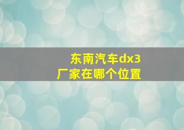 东南汽车dx3厂家在哪个位置