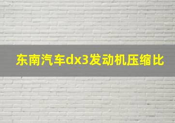 东南汽车dx3发动机压缩比