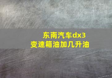 东南汽车dx3变速箱油加几升油