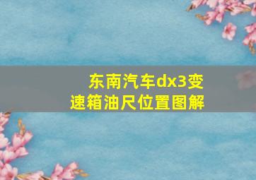 东南汽车dx3变速箱油尺位置图解