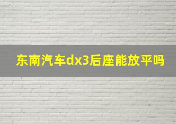 东南汽车dx3后座能放平吗