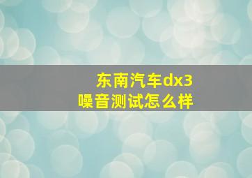 东南汽车dx3噪音测试怎么样