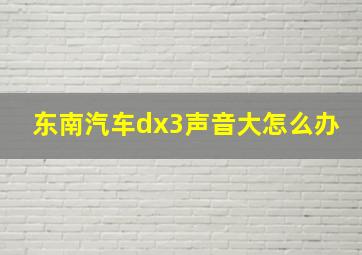 东南汽车dx3声音大怎么办