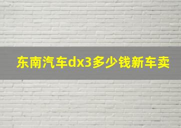 东南汽车dx3多少钱新车卖