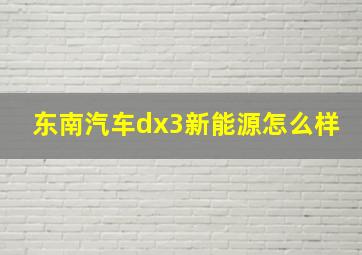 东南汽车dx3新能源怎么样