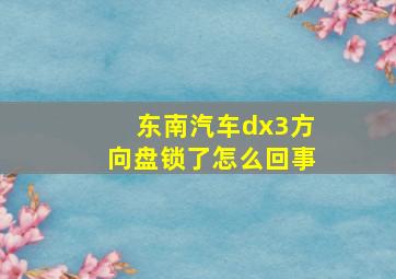 东南汽车dx3方向盘锁了怎么回事