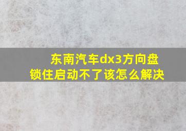 东南汽车dx3方向盘锁住启动不了该怎么解决