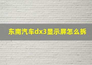 东南汽车dx3显示屏怎么拆