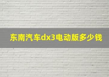 东南汽车dx3电动版多少钱