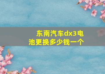 东南汽车dx3电池更换多少钱一个