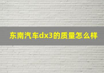 东南汽车dx3的质量怎么样