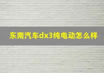 东南汽车dx3纯电动怎么样