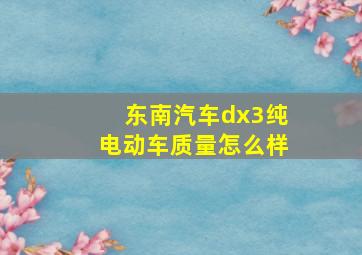 东南汽车dx3纯电动车质量怎么样