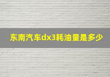 东南汽车dx3耗油量是多少