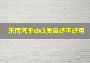 东南汽车dx3质量好不好用