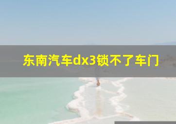 东南汽车dx3锁不了车门