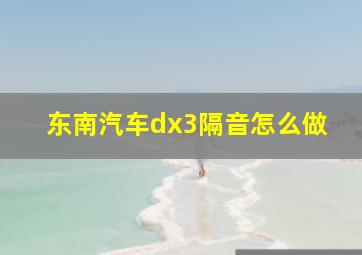 东南汽车dx3隔音怎么做