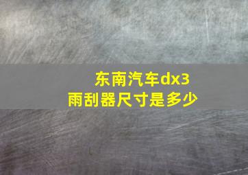 东南汽车dx3雨刮器尺寸是多少