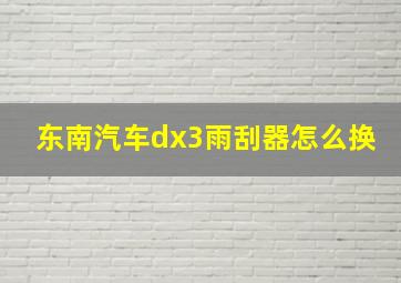 东南汽车dx3雨刮器怎么换