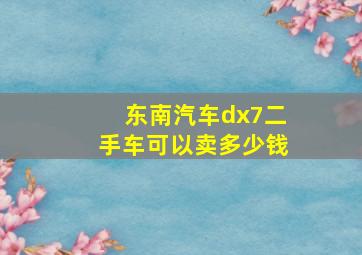 东南汽车dx7二手车可以卖多少钱