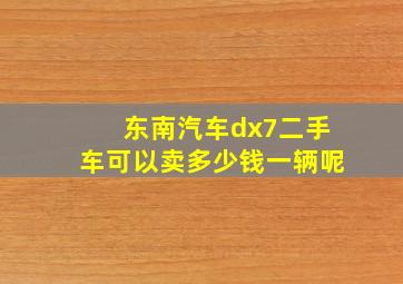 东南汽车dx7二手车可以卖多少钱一辆呢