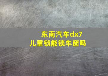 东南汽车dx7儿童锁能锁车窗吗