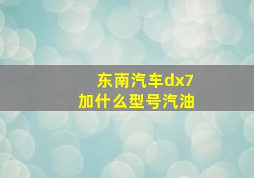 东南汽车dx7加什么型号汽油