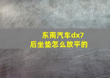 东南汽车dx7后坐垫怎么放平的