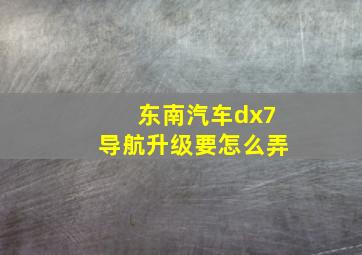 东南汽车dx7导航升级要怎么弄