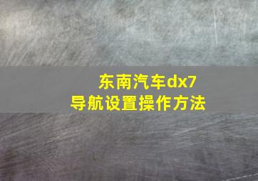 东南汽车dx7导航设置操作方法