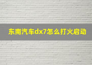 东南汽车dx7怎么打火启动