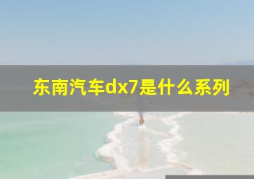 东南汽车dx7是什么系列