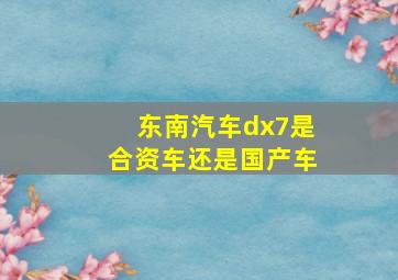 东南汽车dx7是合资车还是国产车