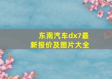 东南汽车dx7最新报价及图片大全