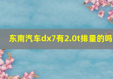 东南汽车dx7有2.0t排量的吗