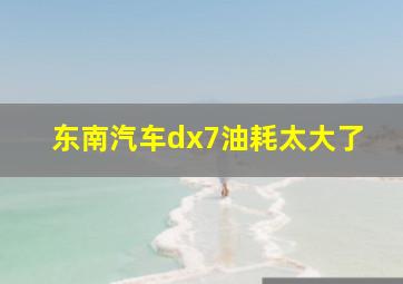 东南汽车dx7油耗太大了