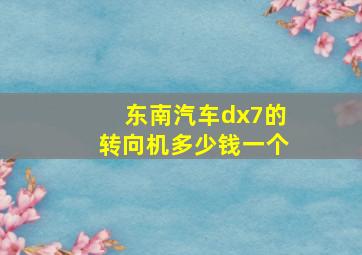 东南汽车dx7的转向机多少钱一个