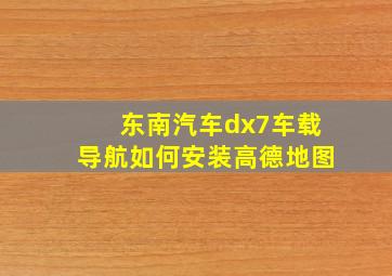 东南汽车dx7车载导航如何安装高德地图