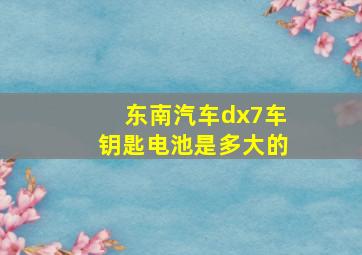 东南汽车dx7车钥匙电池是多大的