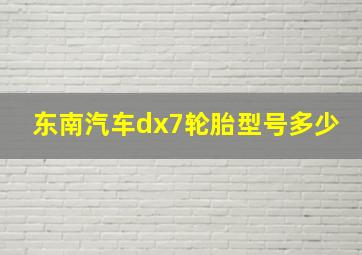 东南汽车dx7轮胎型号多少