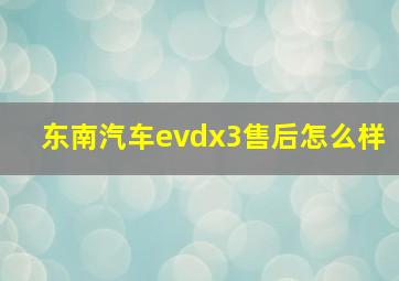 东南汽车evdx3售后怎么样