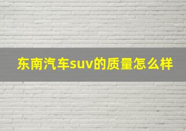 东南汽车suv的质量怎么样