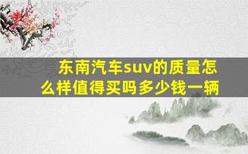 东南汽车suv的质量怎么样值得买吗多少钱一辆