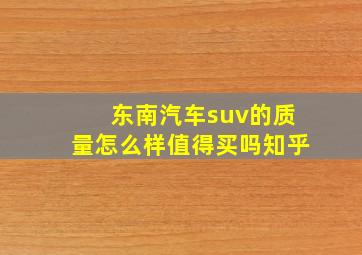 东南汽车suv的质量怎么样值得买吗知乎