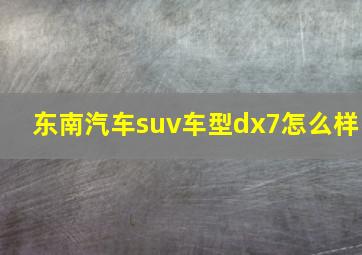 东南汽车suv车型dx7怎么样